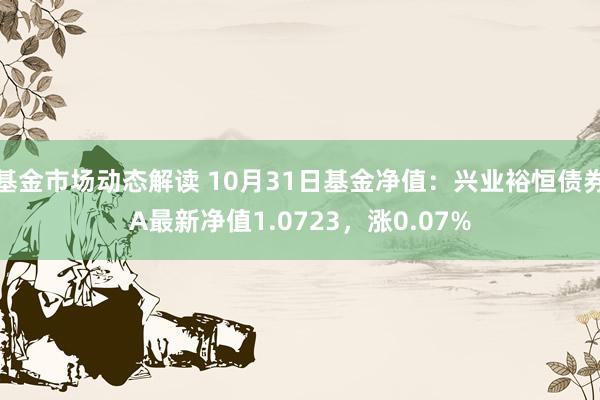 基金市场动态解读 10月31日基金净值：兴业裕恒债券A最新净值1.0723，涨0.07%