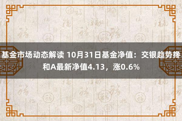 基金市场动态解读 10月31日基金净值：交银趋势搀和A最新净值4.13，涨0.6%