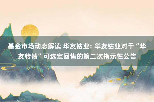 基金市场动态解读 华友钴业: 华友钴业对于“华友转债”可选定回售的第二次指示性公告