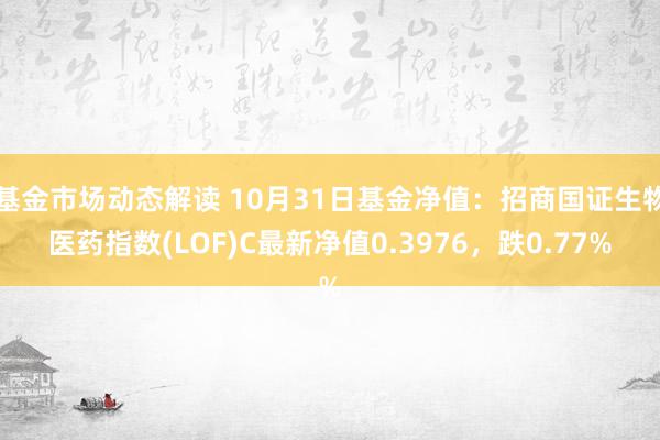 基金市场动态解读 10月31日基金净值：招商国证生物医药指数(LOF)C最新净值0.3976，跌0.77%