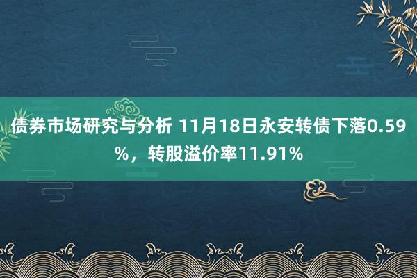 债券市场研究与分析 11月18日永安转债下落0.59%，转股溢价率11.91%