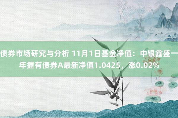 债券市场研究与分析 11月1日基金净值：中银鑫盛一年握有债券A最新净值1.0425，涨0.02%