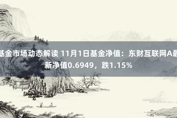 基金市场动态解读 11月1日基金净值：东财互联网A最新净值0.6949，跌1.15%