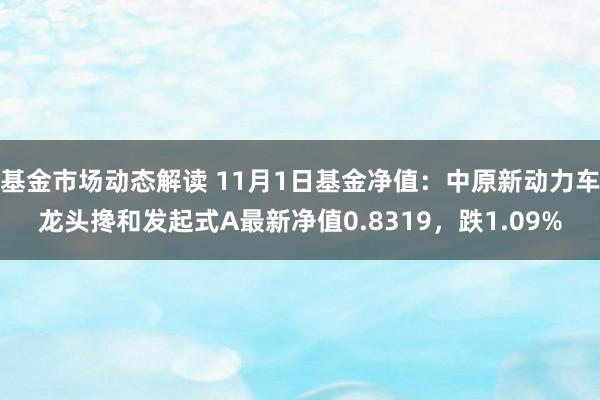 基金市场动态解读 11月1日基金净值：中原新动力车龙头搀和发起式A最新净值0.8319，跌1.09%