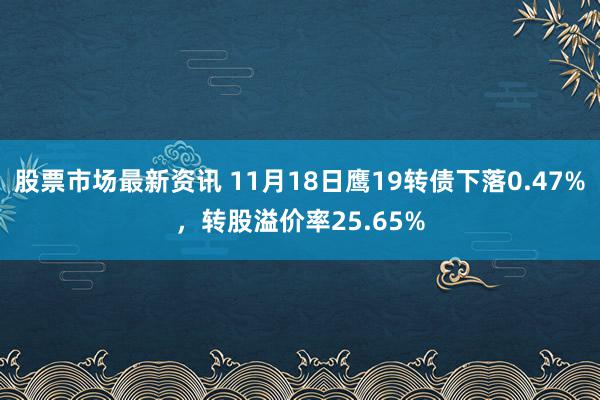 股票市场最新资讯 11月18日鹰19转债下落0.47%，转股溢价率25.65%