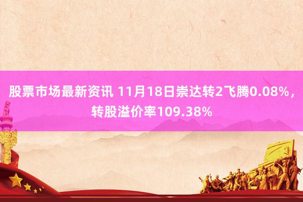 股票市场最新资讯 11月18日崇达转2飞腾0.08%，转股溢价率109.38%