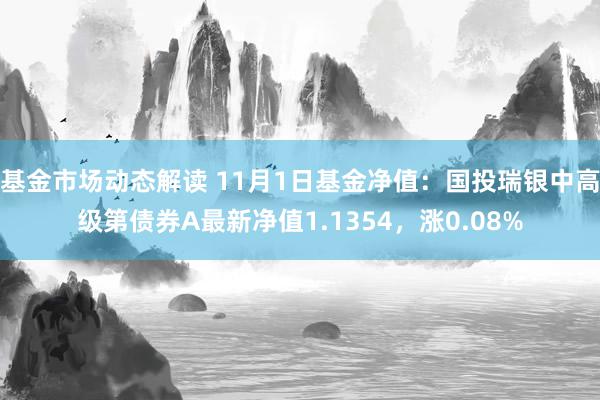 基金市场动态解读 11月1日基金净值：国投瑞银中高级第债券A最新净值1.1354，涨0.08%