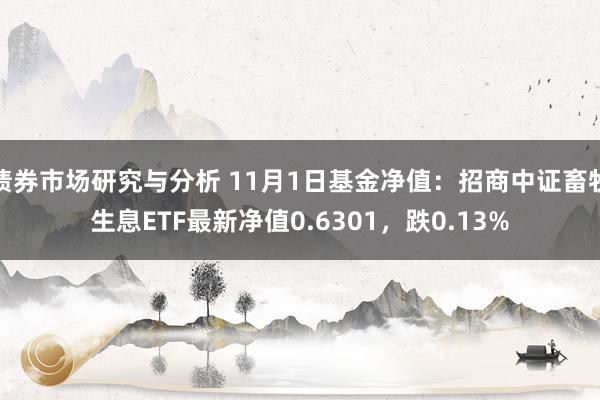 债券市场研究与分析 11月1日基金净值：招商中证畜牧生息ETF最新净值0.6301，跌0.13%