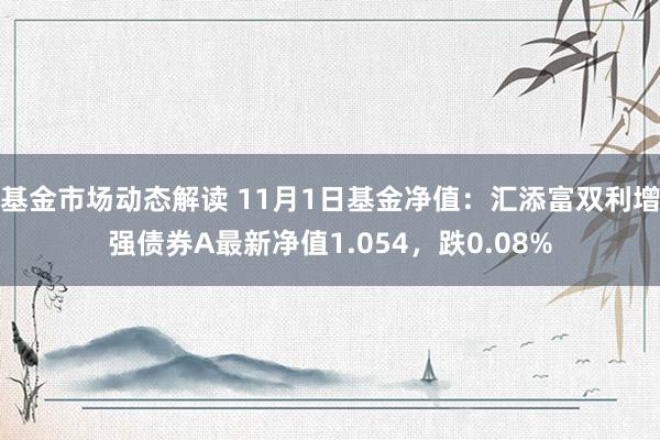 基金市场动态解读 11月1日基金净值：汇添富双利增强债券A最新净值1.054，跌0.08%