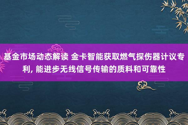 基金市场动态解读 金卡智能获取燃气探伤器计议专利, 能进步无线信号传输的质料和可靠性