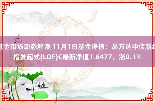 基金市场动态解读 11月1日基金净值：易方达中债新综指发起式(LOF)C最新净值1.6477，涨0.1%