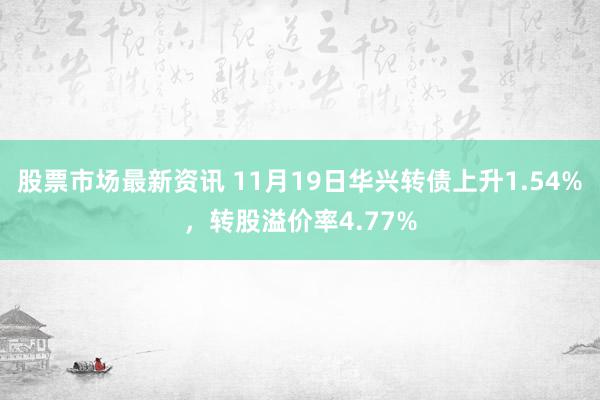 股票市场最新资讯 11月19日华兴转债上升1.54%，转股溢价率4.77%