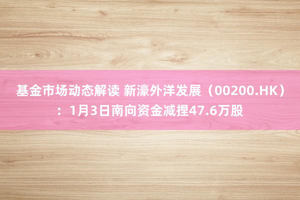 基金市场动态解读 新濠外洋发展（00200.HK）：1月3日南向资金减捏47.6万股