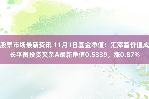 股票市场最新资讯 11月1日基金净值：汇添富价值成长平衡投资夹杂A最新净值0.5339，涨0.87%