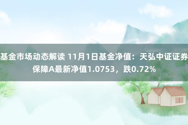 基金市场动态解读 11月1日基金净值：天弘中证证券保障A最新净值1.0753，跌0.72%