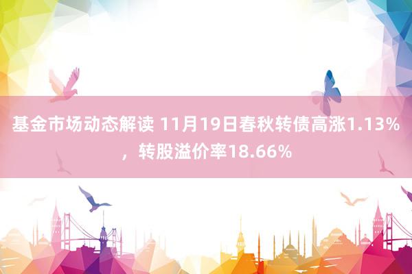 基金市场动态解读 11月19日春秋转债高涨1.13%，转股溢价率18.66%