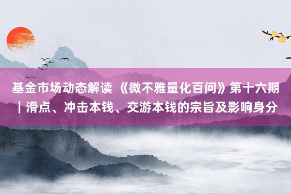 基金市场动态解读 《微不雅量化百问》第十六期｜滑点、冲击本钱、交游本钱的宗旨及影响身分