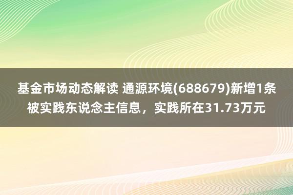 基金市场动态解读 通源环境(688679)新增1条被实践东说念主信息，实践所在31.73万元