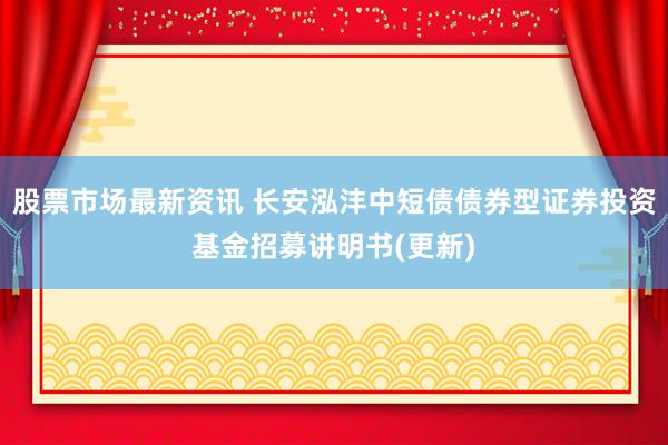 股票市场最新资讯 长安泓沣中短债债券型证券投资基金招募讲明书(更新)