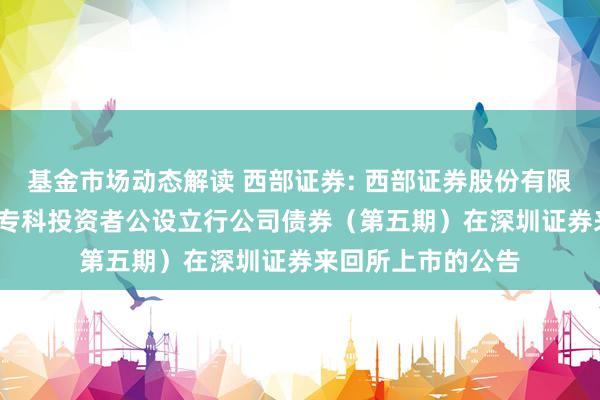 基金市场动态解读 西部证券: 西部证券股份有限公司2024年面向专科投资者公设立行公司债券（第五期）在深圳证券来回所上市的公告