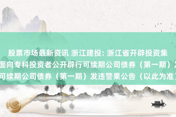 股票市场最新资讯 浙江建投: 浙江省开辟投资集团股份有限公司2024年面向专科投资者公开辟行可续期公司债券（第一期）发违警果公告（以此为准）