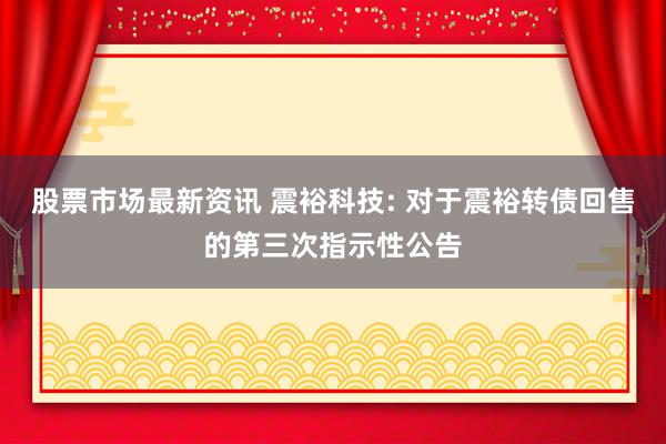 股票市场最新资讯 震裕科技: 对于震裕转债回售的第三次指示性公告