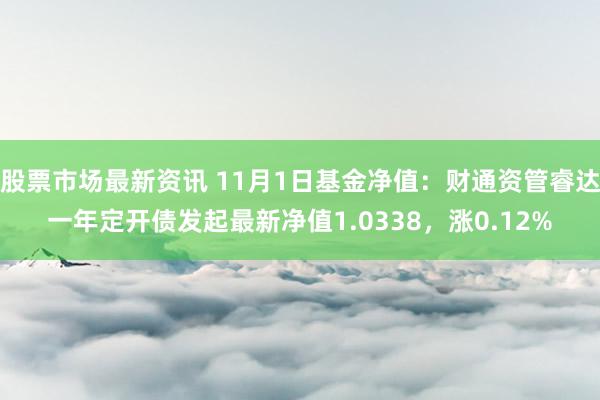 股票市场最新资讯 11月1日基金净值：财通资管睿达一年定开债发起最新净值1.0338，涨0.12%