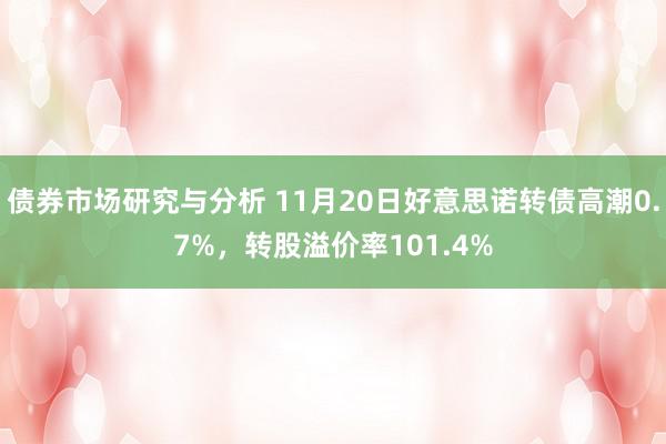 债券市场研究与分析 11月20日好意思诺转债高潮0.7%，转股溢价率101.4%