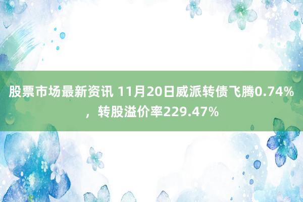 股票市场最新资讯 11月20日威派转债飞腾0.74%，转股溢价率229.47%