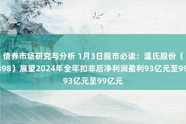 债券市场研究与分析 1月3日股市必读：温氏股份（300498）展望2024年全年扣非后净利润盈利93亿元至99亿元