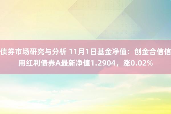 债券市场研究与分析 11月1日基金净值：创金合信信用红利债券A最新净值1.2904，涨0.02%