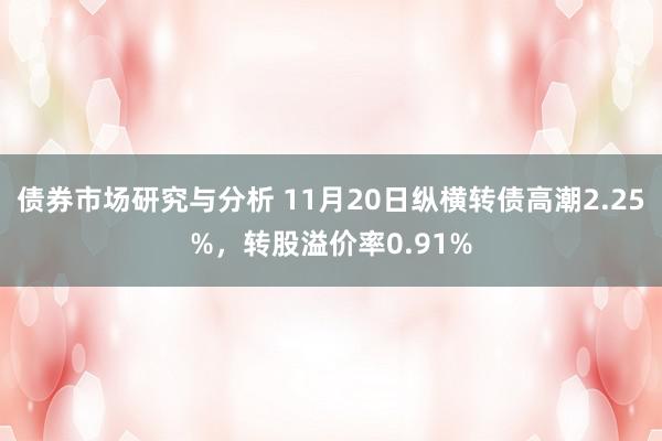 债券市场研究与分析 11月20日纵横转债高潮2.25%，转股溢价率0.91%