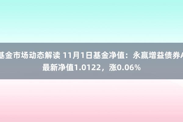 基金市场动态解读 11月1日基金净值：永赢增益债券A最新净值1.0122，涨0.06%