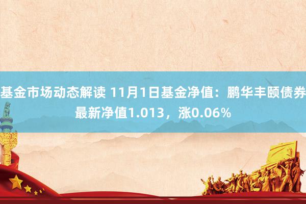 基金市场动态解读 11月1日基金净值：鹏华丰颐债券最新净值1.013，涨0.06%