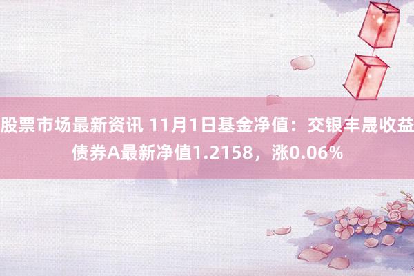 股票市场最新资讯 11月1日基金净值：交银丰晟收益债券A最新净值1.2158，涨0.06%