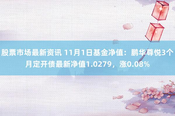 股票市场最新资讯 11月1日基金净值：鹏华尊悦3个月定开债最新净值1.0279，涨0.08%