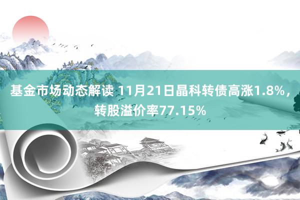 基金市场动态解读 11月21日晶科转债高涨1.8%，转股溢价率77.15%