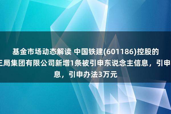 基金市场动态解读 中国铁建(601186)控股的中铁二十三局集团有限公司新增1条被引申东说念主信息，引申办法3万元