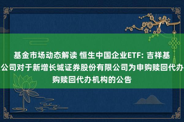 基金市场动态解读 恒生中国企业ETF: 吉祥基金管制有限公司对于新增长城证券股份有限公司为申购赎回代办机构的公告