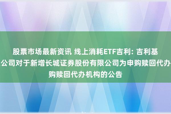 股票市场最新资讯 线上消耗ETF吉利: 吉利基金处理有限公司对于新增长城证券股份有限公司为申购赎回代办机构的公告