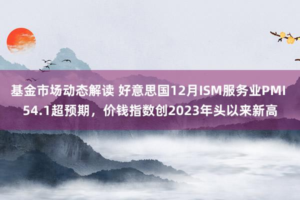 基金市场动态解读 好意思国12月ISM服务业PMI 54.1超预期，价钱指数创2023年头以来新高