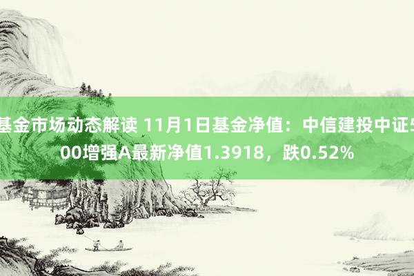 基金市场动态解读 11月1日基金净值：中信建投中证500增强A最新净值1.3918，跌0.52%