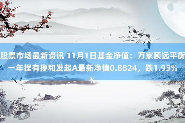 股票市场最新资讯 11月1日基金净值：万家颐远平衡一年捏有搀和发起A最新净值0.8824，跌1.93%