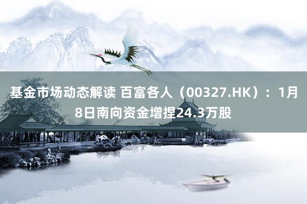 基金市场动态解读 百富各人（00327.HK）：1月8日南向资金增捏24.3万股