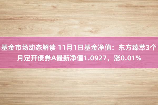 基金市场动态解读 11月1日基金净值：东方臻萃3个月定开债券A最新净值1.0927，涨0.01%