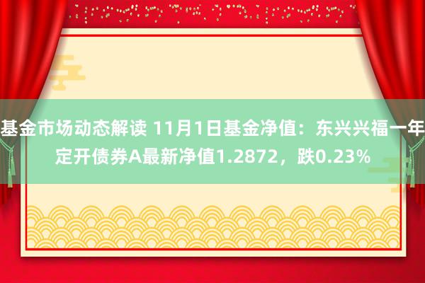 基金市场动态解读 11月1日基金净值：东兴兴福一年定开债券A最新净值1.2872，跌0.23%