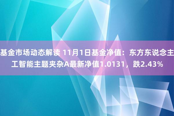 基金市场动态解读 11月1日基金净值：东方东说念主工智能主题夹杂A最新净值1.0131，跌2.43%