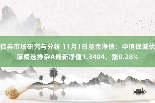 债券市场研究与分析 11月1日基金净值：中信保诚优厚精选搀杂A最新净值1.3404，涨0.28%