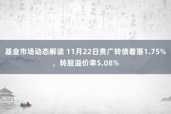 基金市场动态解读 11月22日贵广转债着落1.75%，转股溢价率5.08%