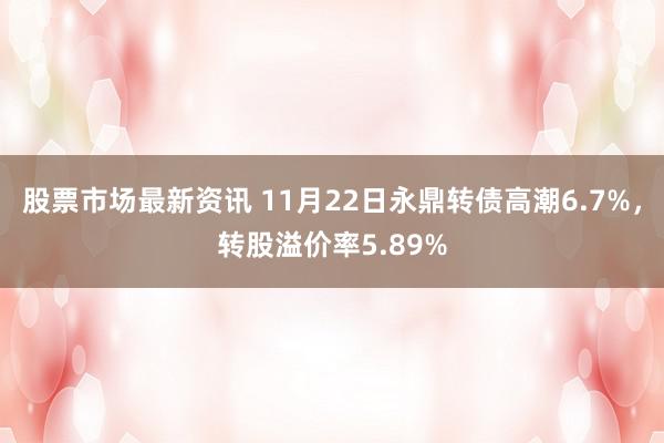 股票市场最新资讯 11月22日永鼎转债高潮6.7%，转股溢价率5.89%